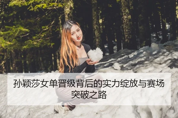孙颖莎女单晋级背后的实力绽放与赛场突破之路