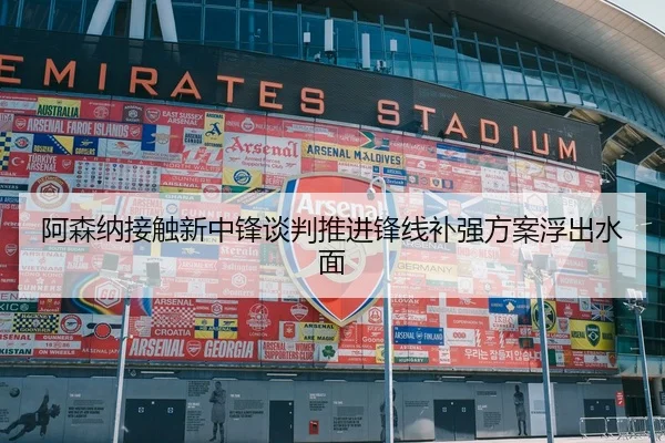阿森纳接触新中锋谈判推进锋线补强方案浮出水面