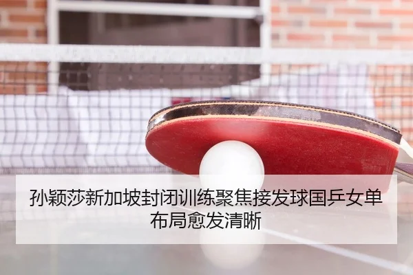 孙颖莎新加坡封闭训练聚焦接发球国乒女单布局愈发清晰