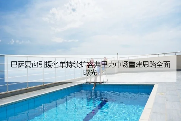 巴萨夏窗引援名单持续扩容弗里克中场重建思路全面曝光