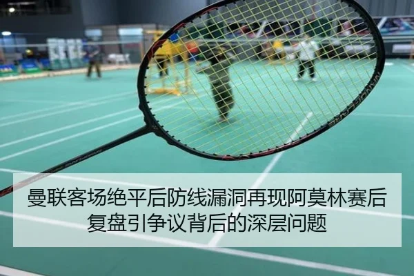 曼联客场绝平后防线漏洞再现阿莫林赛后复盘引争议背后的深层问题