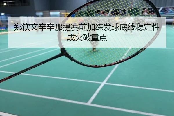 郑钦文辛辛那提赛前加练发球底线稳定性成突破重点