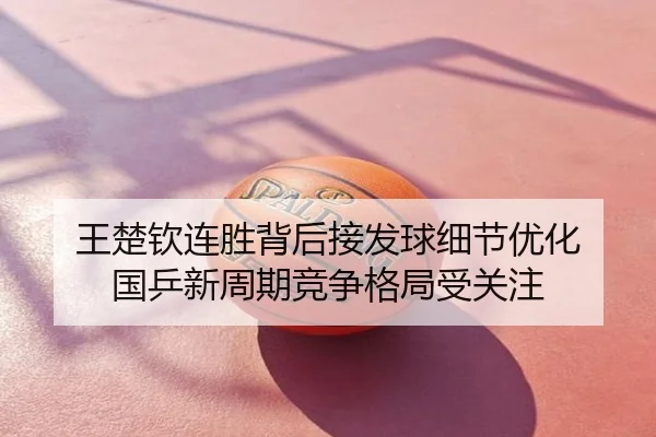 王楚钦连胜背后接发球细节优化 国乒新周期竞争格局受关注