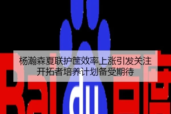 杨瀚森夏联护筐效率上涨引发关注 开拓者培养计划备受期待
